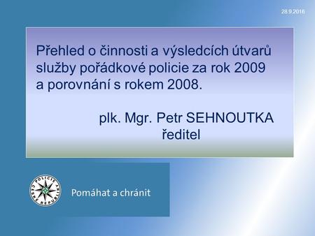 28.9.2016 Přehled o činnosti a výsledcích útvarů služby pořádkové policie za rok 2009 a porovnání s rokem 2008. plk. Mgr. Petr SEHNOUTKA ředitel.