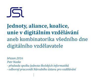 Jednoty, aliance, koalice, unie v digitálním vzdělávání aneb kombinatorika všedního dne digitálního vzdělavatele březen 2016 Petr Naske - předseda spolku.