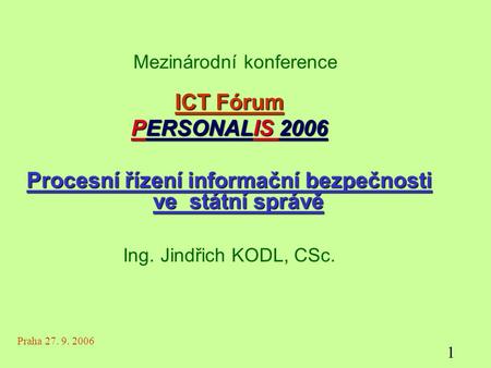 Mezinárodní konference ICT Fórum PERSONALIS 2006 Procesní řízení informační bezpečnosti ve státní správě Ing. Jindřich KODL, CSc. Praha 27. 9. 2006 1.