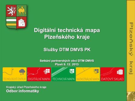 Digitální technická mapa Plzeňského kraje Služby DTM DMVS PK Setkání partnerských obcí DTM DMVS Plzeň 9. 12. 2015 Krajský úřad Plzeňského kraje Odbor informatiky.