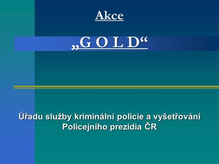 Akce „G O L D“ Úřadu služby kriminální policie a vyšetřování Policejního prezidia ČR.