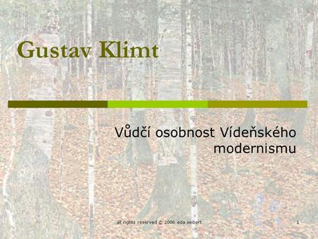 All rights reserved © 2006 eda seibert1 Gustav Klimt Vůdčí osobnost Vídeňského modernismu.