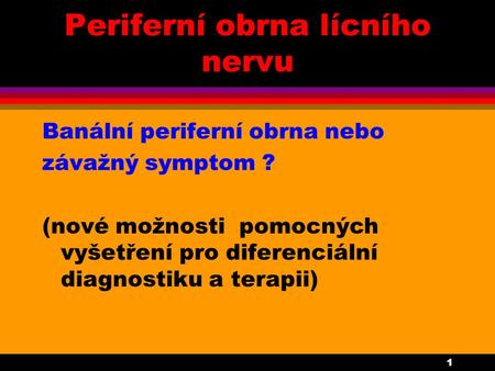 1 Periferní obrna lícního nervu Banální periferní obrna nebo závažný symptom ? (nové možnosti pomocných vyšetření pro diferenciální diagnostiku a terapii)