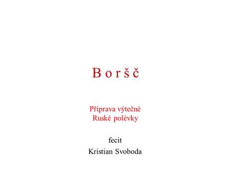 B o r š č Příprava výtečné Ruské polévky fecit Kristian Svoboda.