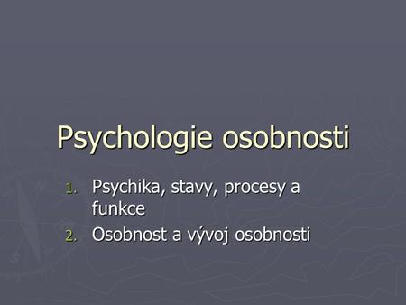 Psychologie osobnosti 1. Psychika, stavy, procesy a funkce 2. Osobnost a vývoj osobnosti.