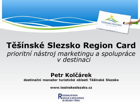 Těšínské Slezsko Region Card prioritní nástroj marketingu a spolupráce v destinaci Petr Kolčárek destinační manažer turistické oblasti Těšínské Slezsko.