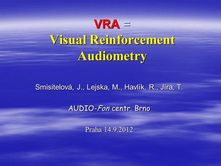 VRA = Visual Reinforcement Audiometry Smisitelová, J., Lejska, M., Havlík, R., Jíra, T. AUDIO-Fon centr. Brno Praha 14.9.2012.