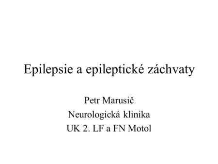 Epilepsie a epileptické záchvaty Petr Marusič Neurologická klinika UK 2. LF a FN Motol.