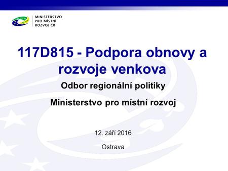 Odbor regionální politiky Ministerstvo pro místní rozvoj 12. září 2016 Ostrava 117D815 - Podpora obnovy a rozvoje venkova.