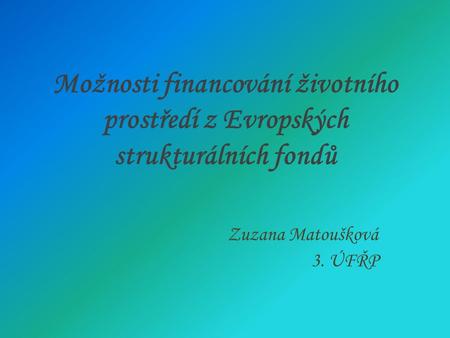 Možnosti financování životního prostředí z Evropských strukturálních fondů Zuzana Matoušková 3. ÚFŘP.
