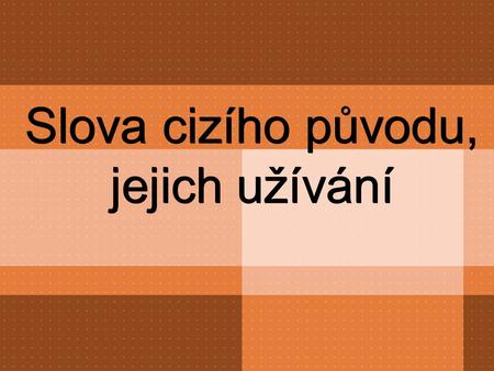 Slova cizího původu, jejich užívání. SLOVA CIZÍHO PŮVODU: A) SLOVA ZDOMÁCNĚLÁ – cizí původ si již neuvědomujeme např. škola, víno, košile B) CIZÍ – zachovala.