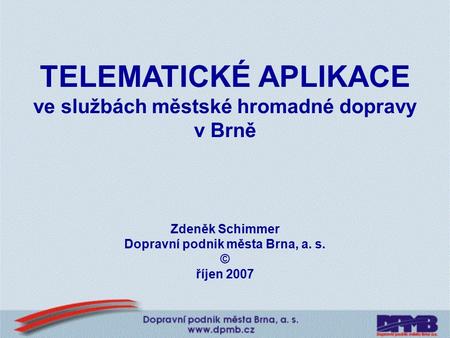 TELEMATICKÉ APLIKACE ve službách městské hromadné dopravy v Brně Zdeněk Schimmer Dopravní podnik města Brna, a. s. © říjen 2007.