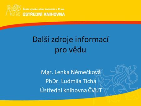 Další zdroje informací pro vědu Mgr. Lenka Němečková PhDr. Ludmila Tichá Ústřední knihovna ČVUT.