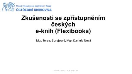 Zkušenosti se zpřístupněním českých e-knih (Flexibooks) Mgr. Tereza Šorejsová, Mgr. Daniela Nová Seminář E-knihy I - 29. 9. 2015 v NTK.