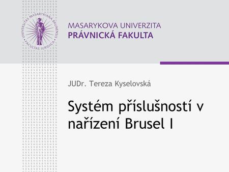 Systém příslušností v nařízení Brusel I JUDr. Tereza Kyselovská.