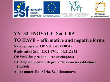 VY_32_INOVACE_Sei_I_09 TO HAVE – affirmative and negative forms Název projektu: OP VK 1.4.72038519 Registrační číslo: CZ.1.07/1.4.00/21.2952 OP Vzdělání.