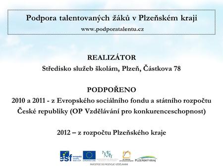 Podpora talentovaných žáků v Plzeňském kraji  REALIZÁTOR Středisko služeb školám, Plzeň, Částkova 78 PODPOŘENO 2010 a 2011 - z Evropského.