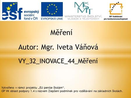 Měření Autor: Mgr. Iveta Váňová VY_32_INOVACE_44_Měření Vytvořeno v rámci projektu „EU peníze školám“. OP VK oblast podpory 1.4 s názvem Zlepšení podmínek.