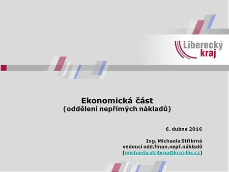 Ekonomická část (oddělení nepřímých nákladů) 6. dubna 2016 Ing. Michaela Stříbrná vedoucí odd.finan.nepř.nákladů