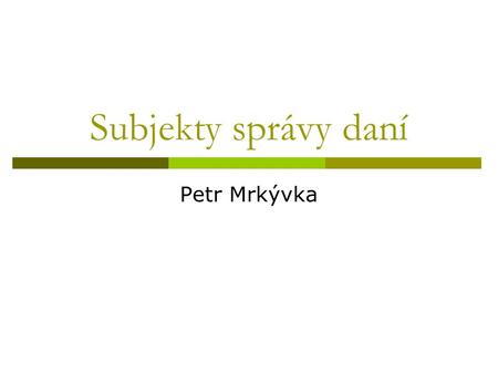 Subjekty správy daní Petr Mrkývka. Subjekty správy daní  Správa daní je účelový správní proces (postup) k zjištění a stanovení daní a zabezpečení jejich.