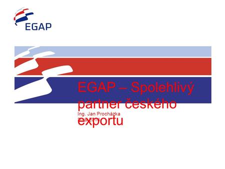 26.4.2012 EGAP – Spolehlivý partner českého exportu Ing. Jan Procházka 30.9.2014.