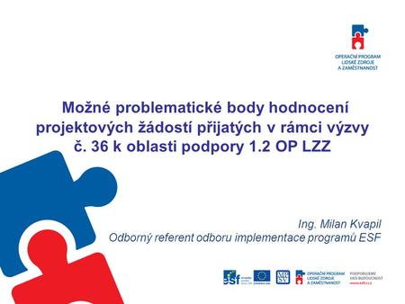 Možné problematické body hodnocení projektových žádostí přijatých v rámci výzvy č. 36 k oblasti podpory 1.2 OP LZZ Ing. Milan Kvapil Odborný referent odboru.