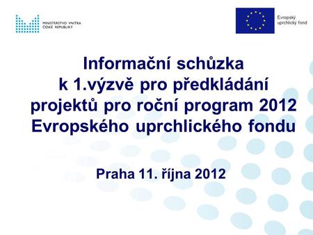 Informační schůzka k 1.výzvě pro předkládání projektů pro roční program 2012 Evropského uprchlického fondu Praha 11. října 2012 Evropský uprchlický fond.
