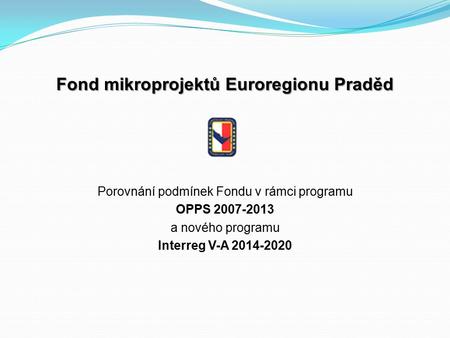 Fond mikroprojektů Euroregionu Praděd Porovnání podmínek Fondu v rámci programu OPPS 2007-2013 a nového programu Interreg V-A 2014-2020.