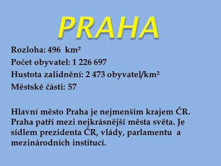 Rozloha: 496 km² Počet obyvatel: 1 226 697 Hustota zalidnění: 2 473 obyvatel/km² Městské části: 57 Hlavní město Praha je nejmenším krajem ČR. Praha patří.