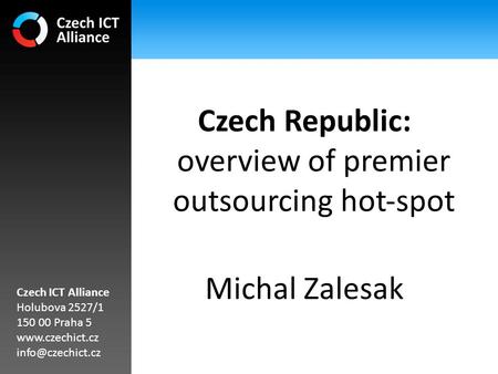 Czech Republic: overview of premier outsourcing hot‐spot Michal Zalesak Czech ICT Alliance Holubova 2527/1 150 00 Praha 5