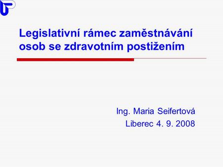 Legislativní rámec zaměstnávání osob se zdravotním postižením Ing. Maria Seifertová Liberec 4. 9. 2008.
