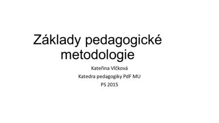 Základy pedagogické metodologie Kateřina Vlčková Katedra pedagogiky PdF MU PS 2015.