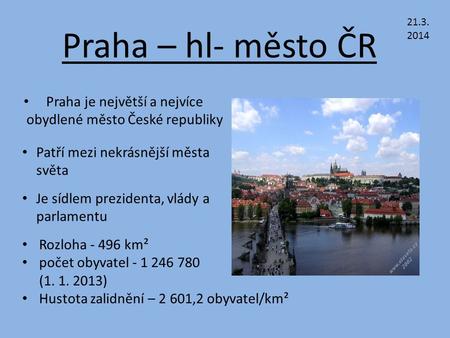 Praha – hl- město ČR Praha je největší a nejvíce obydlené město České republiky Patří mezi nekrásnější města světa Je sídlem prezidenta, vlády a parlamentu.