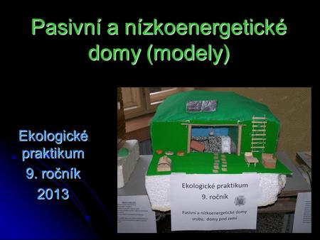 Pasivní a nízkoenergetické domy (modely) Ekologické praktikum 9. ročník 2013.