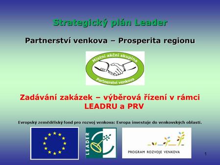 1 Strategický plán Leader Partnerství venkova – Prosperita regionu Zadávání zakázek – výběrová řízení v rámci LEADRU a PRV Evropský zemědělský fond pro.