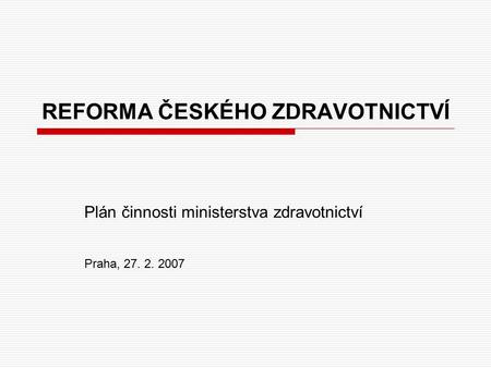 REFORMA ČESKÉHO ZDRAVOTNICTVÍ Plán činnosti ministerstva zdravotnictví Praha, 27. 2. 2007.