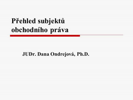 Přehled subjektů obchodního práva JUDr. Dana Ondrejová, Ph.D.