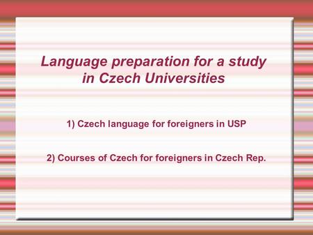 Language preparation for a study in Czech Universities 1) Czech language for foreigners in USP 2) Courses of Czech for foreigners in Czech Rep.