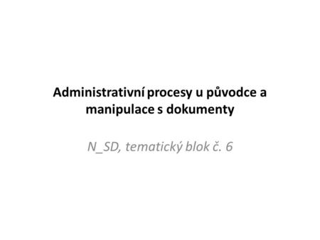 Administrativní procesy u původce a manipulace s dokumenty N_SD, tematický blok č. 6.