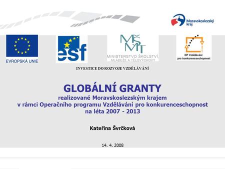 GLOBÁLNÍ GRANTY realizované Moravskoslezským krajem v rámci Operačního programu Vzdělávání pro konkurenceschopnost na léta 2007 - 2013 Kateřina Švrčková.