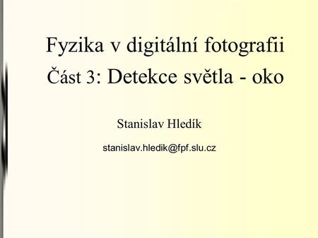 Fyzika v digitální fotografii Část 3 : Detekce světla - oko Stanislav Hledík