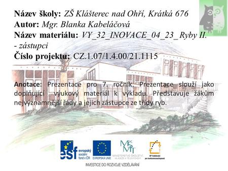 Název školy: ZŠ Klášterec nad Ohří, Krátká 676 Autor: Mgr. Blanka Kabeláčová Název materiálu: VY_32_INOVACE_04_23_ Ryby II. - zástupci Číslo projektu: