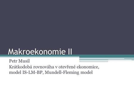 Makroekonomie II Petr Musil Krátkodobá rovnováha v otevřené ekonomice, model IS-LM-BP, Mundell-Fleming model.