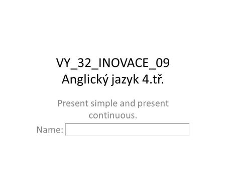 VY_32_INOVACE_09 Anglický jazyk 4.tř. Present simple and present continuous. Name: