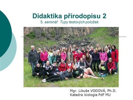 Didaktika přírodopisu 2 5. seminář Typy testových položek Mgr. Libuše VODOVÁ, Ph.D. Katedra biologie PdF MU.