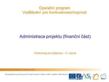 1 Operační program Vzdělávání pro konkurenceschopnost Administrace projektu (finanční část) Workshop pro příjemce – 3. výzva Tato prezentace je spolufinancována.