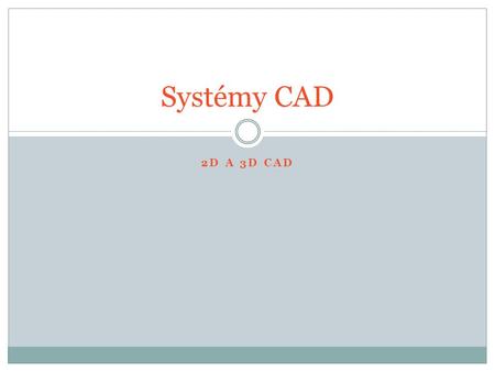 2D A 3D CAD Systémy CAD. CAD CAD – Computer Aided Design (počítačová podpora konstruování). Počítačová podpora konstruování v oblastech: - Strojírenství.