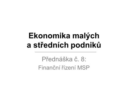 Ekonomika malých a středních podniků Přednáška č. 8: Finanční řízení MSP.
