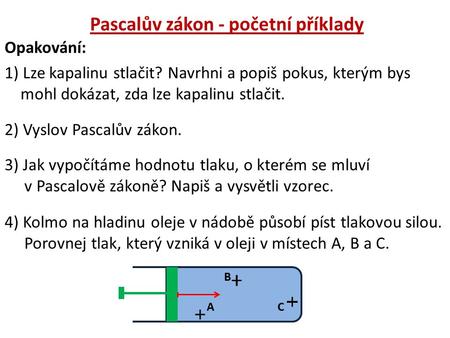 Opakování: 1) Lze kapalinu stlačit? Navrhni a popiš pokus, kterým bys mohl dokázat, zda lze kapalinu stlačit. 2) Vyslov Pascalův zákon. 3) Jak vypočítáme.