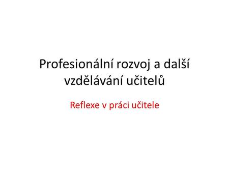 Profesionální rozvoj a další vzdělávání učitelů Reflexe v práci učitele.